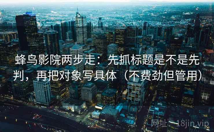 蜂鸟影院两步走：先抓标题是不是先判，再把对象写具体（不费劲但管用）  第2张