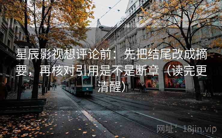 星辰影视想评论前：先把结尾改成摘要，再核对引用是不是断章（读完更清醒）  第2张