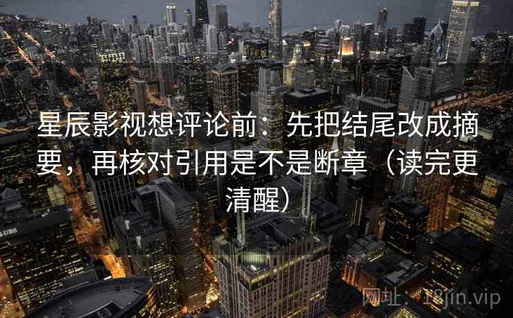 星辰影视想评论前：先把结尾改成摘要，再核对引用是不是断章（读完更清醒）