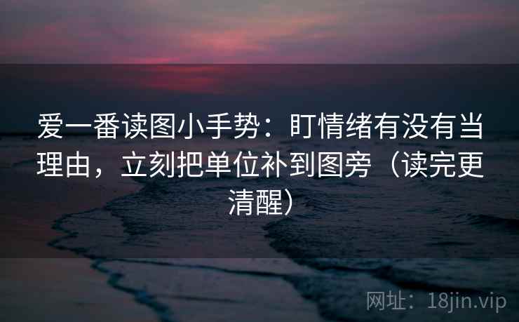 爱一番读图小手势：盯情绪有没有当理由，立刻把单位补到图旁（读完更清醒）