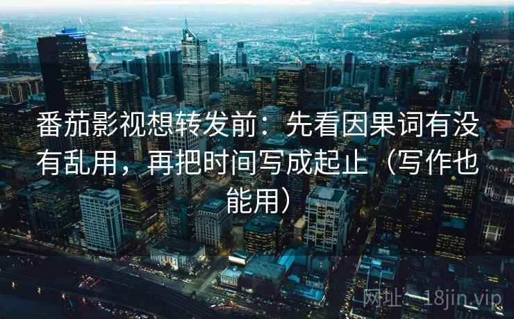 番茄影视想转发前：先看因果词有没有乱用，再把时间写成起止（写作也能用）  第2张