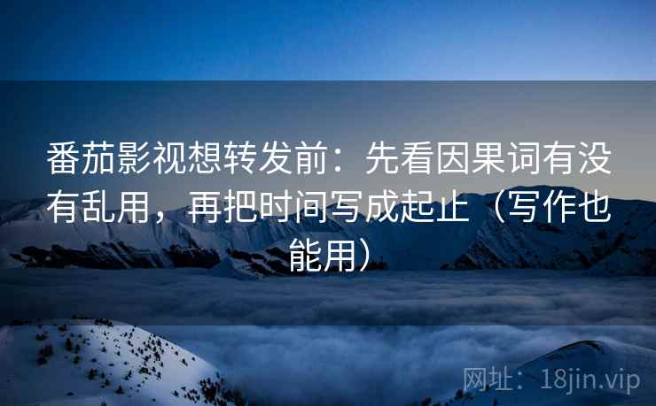 番茄影视想转发前：先看因果词有没有乱用，再把时间写成起止（写作也能用）