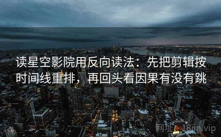 读星空影院用反向读法：先把剪辑按时间线重排，再回头看因果有没有跳