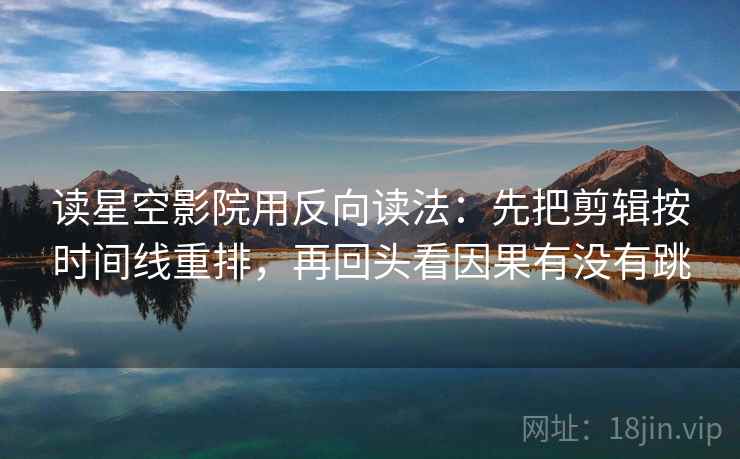读星空影院用反向读法：先把剪辑按时间线重排，再回头看因果有没有跳  第2张