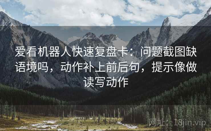 爱看机器人快速复盘卡：问题截图缺语境吗，动作补上前后句，提示像做读写动作  第2张
