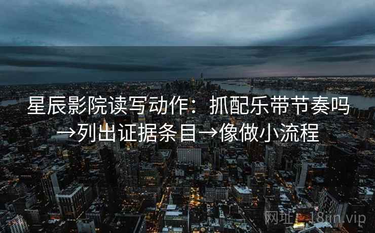 星辰影院读写动作：抓配乐带节奏吗→列出证据条目→像做小流程  第2张