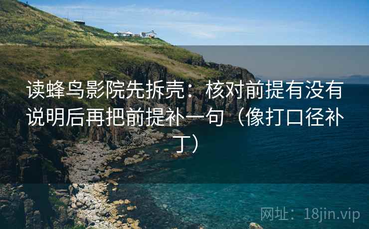 读蜂鸟影院先拆壳：核对前提有没有说明后再把前提补一句（像打口径补丁）