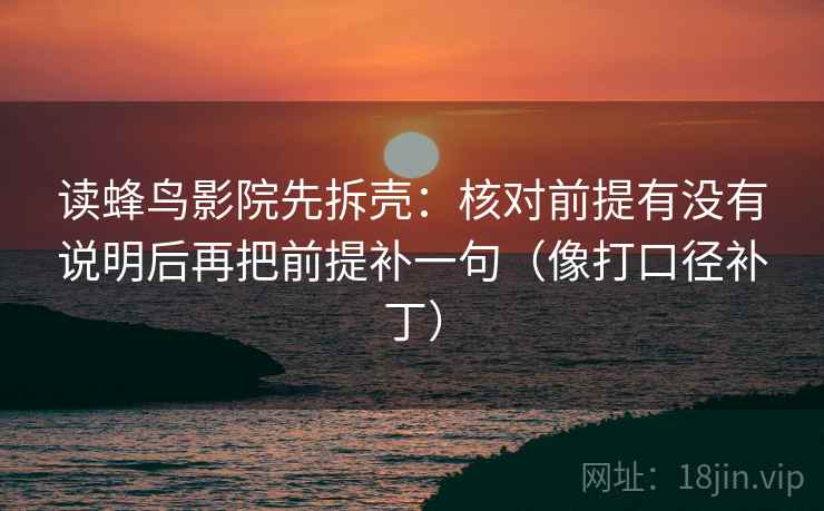读蜂鸟影院先拆壳：核对前提有没有说明后再把前提补一句（像打口径补丁）  第2张