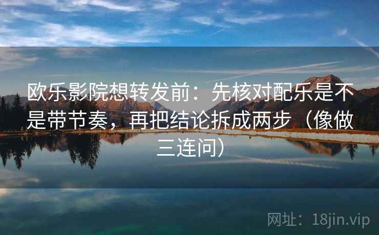 欧乐影院想转发前：先核对配乐是不是带节奏，再把结论拆成两步（像做三连问）  第2张