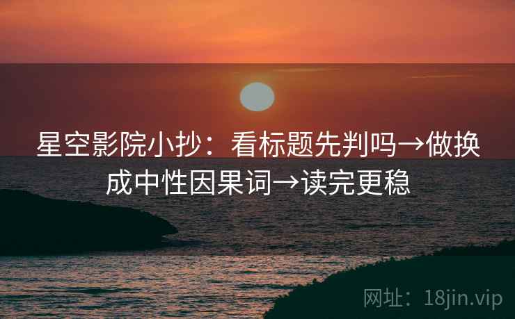 星空影院小抄：看标题先判吗→做换成中性因果词→读完更稳