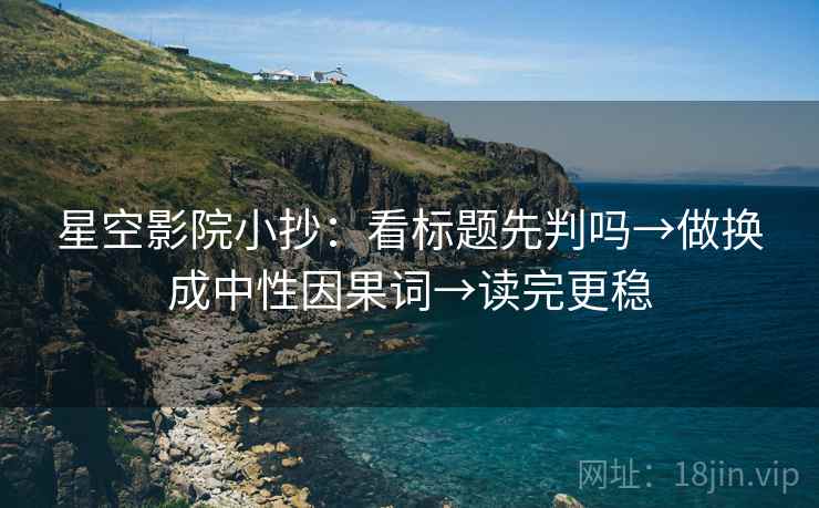 星空影院小抄：看标题先判吗→做换成中性因果词→读完更稳  第2张