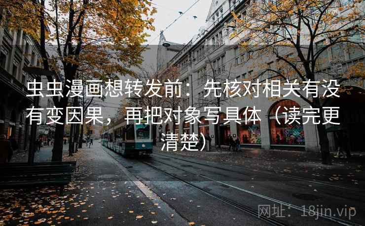 虫虫漫画想转发前：先核对相关有没有变因果，再把对象写具体（读完更清楚）
