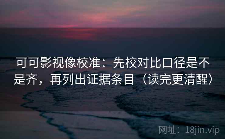 可可影视像校准：先校对比口径是不是齐，再列出证据条目（读完更清醒）  第2张