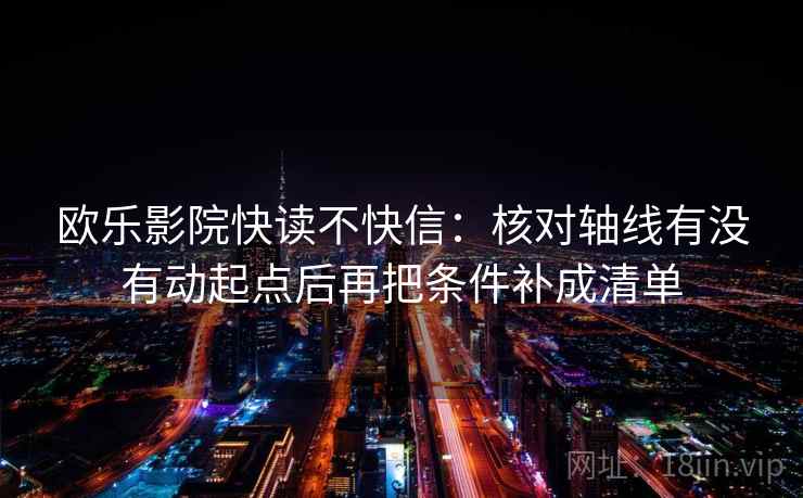 欧乐影院快读不快信：核对轴线有没有动起点后再把条件补成清单