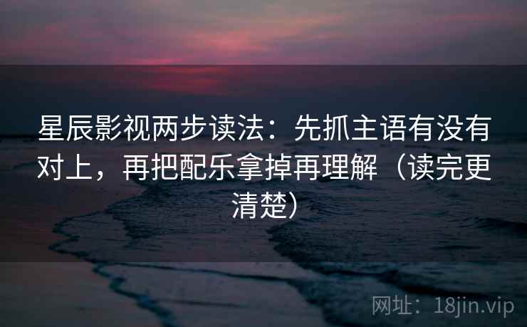 星辰影视两步读法：先抓主语有没有对上，再把配乐拿掉再理解（读完更清楚）  第2张