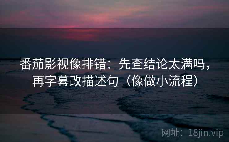 番茄影视像排错：先查结论太满吗，再字幕改描述句（像做小流程）  第2张