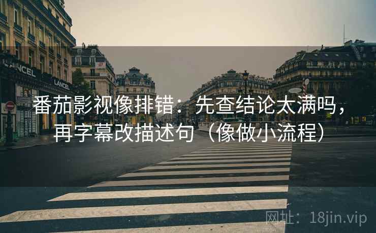 番茄影视像排错：先查结论太满吗，再字幕改描述句（像做小流程）