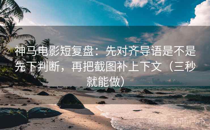 神马电影短复盘：先对齐导语是不是先下判断，再把截图补上下文（三秒就能做）