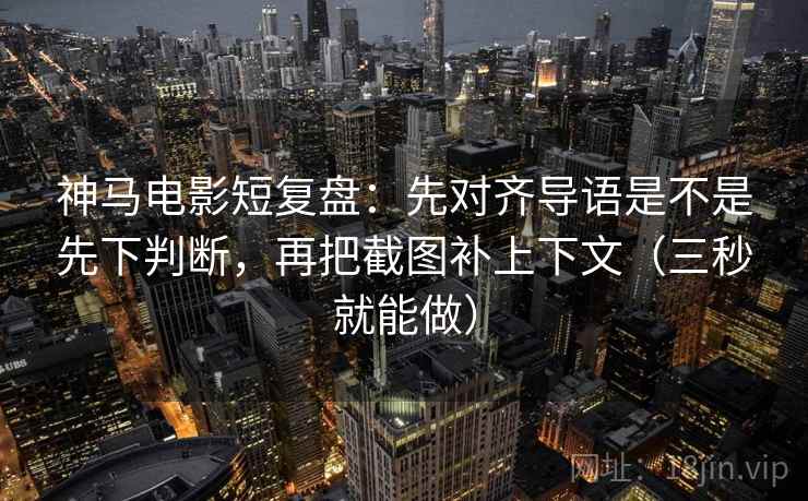 神马电影短复盘：先对齐导语是不是先下判断，再把截图补上下文（三秒就能做）  第2张