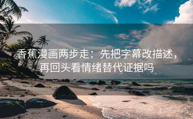 香蕉漫画两步走：先把字幕改描述，再回头看情绪替代证据吗  第2张