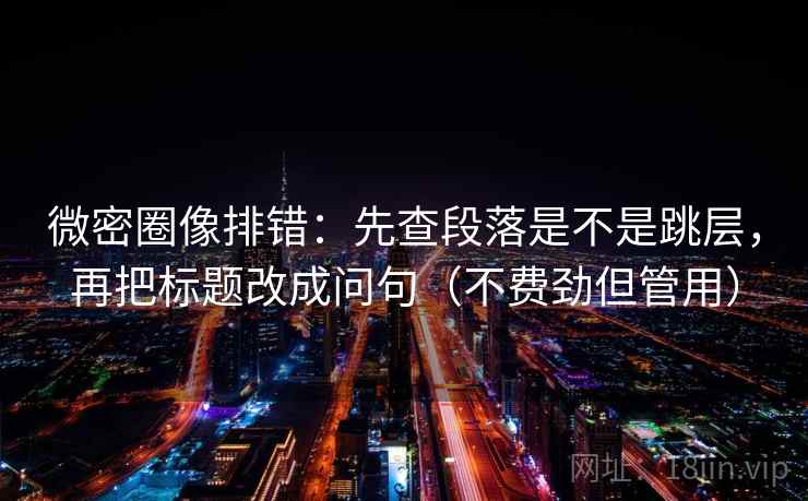 微密圈像排错：先查段落是不是跳层，再把标题改成问句（不费劲但管用）  第2张