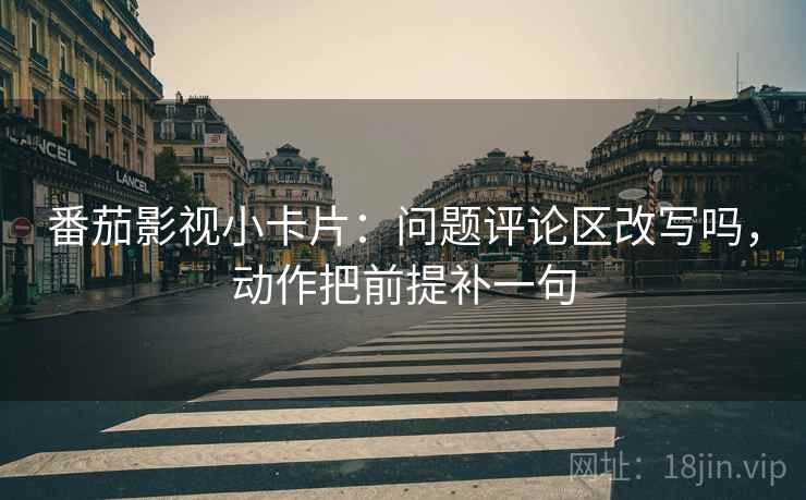 番茄影视小卡片：问题评论区改写吗，动作把前提补一句