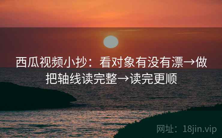 西瓜视频小抄：看对象有没有漂→做把轴线读完整→读完更顺