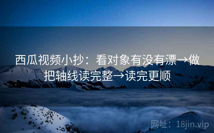 西瓜视频小抄：看对象有没有漂→做把轴线读完整→读完更顺  第2张