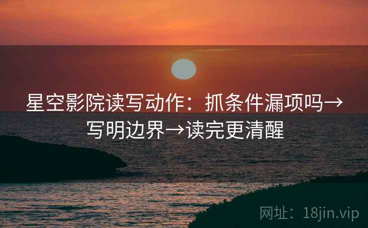 星空影院读写动作：抓条件漏项吗→写明边界→读完更清醒