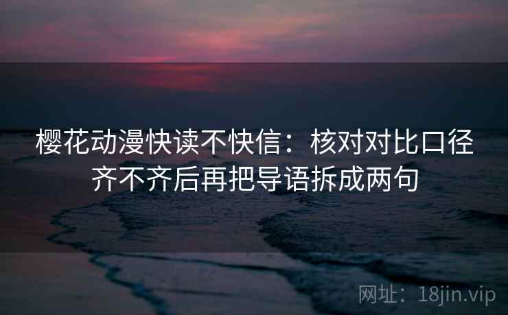 樱花动漫快读不快信：核对对比口径齐不齐后再把导语拆成两句