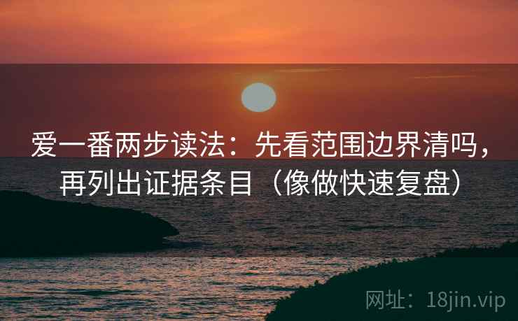 爱一番两步读法：先看范围边界清吗，再列出证据条目（像做快速复盘）