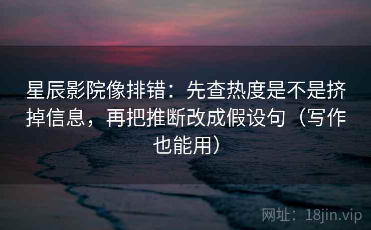 星辰影院像排错：先查热度是不是挤掉信息，再把推断改成假设句（写作也能用）