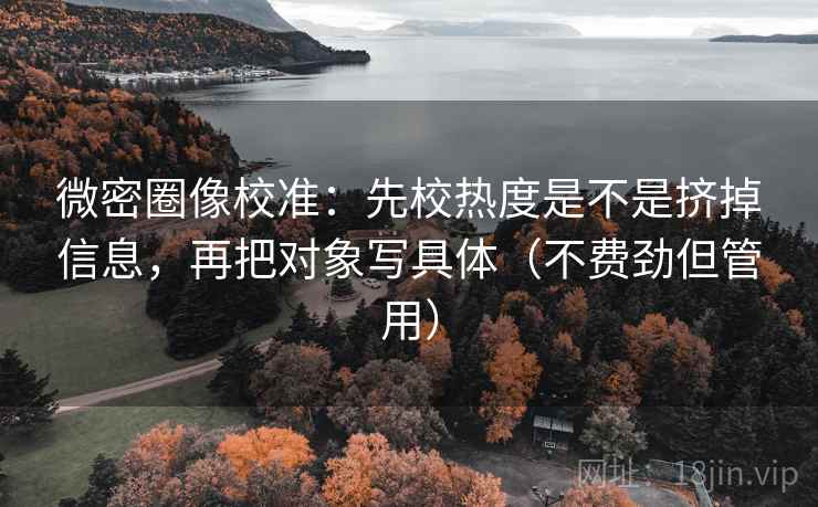 微密圈像校准：先校热度是不是挤掉信息，再把对象写具体（不费劲但管用）