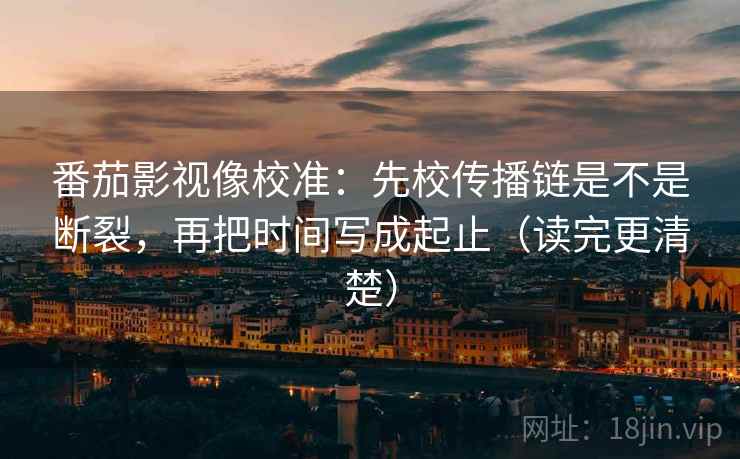 番茄影视像校准：先校传播链是不是断裂，再把时间写成起止（读完更清楚）
