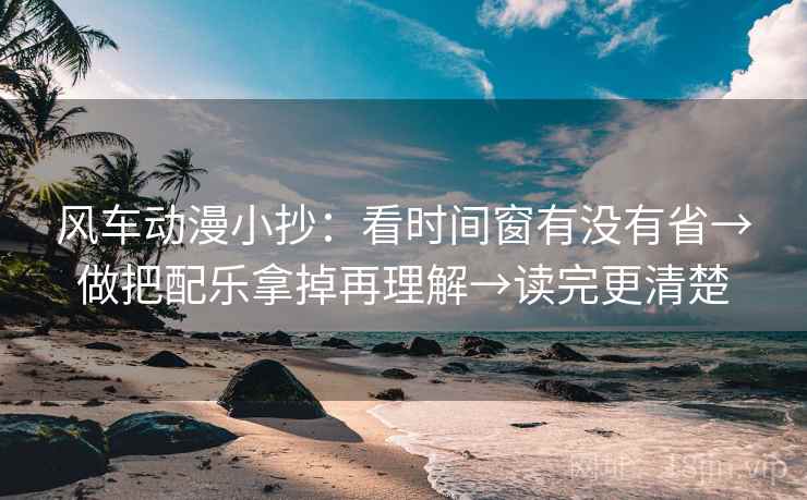 风车动漫小抄：看时间窗有没有省→做把配乐拿掉再理解→读完更清楚  第2张