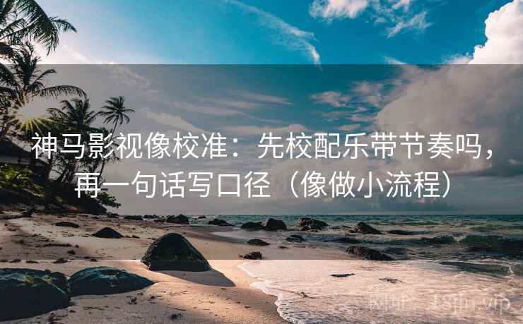 神马影视像校准：先校配乐带节奏吗，再一句话写口径（像做小流程）
