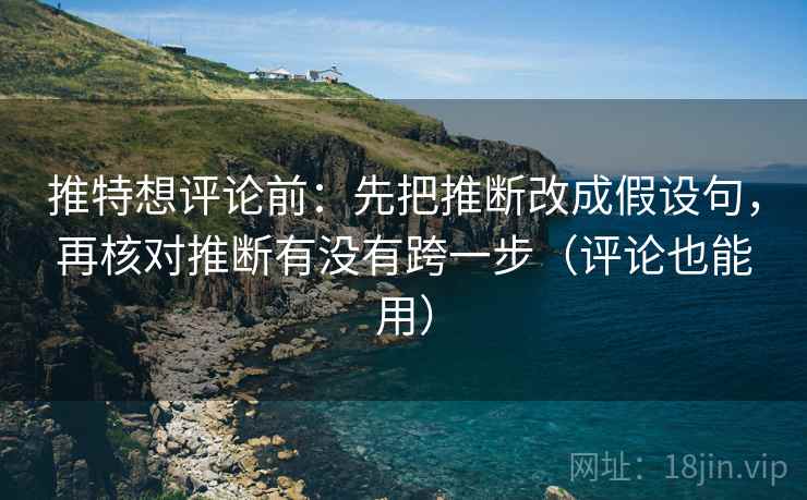 推特想评论前：先把推断改成假设句，再核对推断有没有跨一步（评论也能用）  第2张