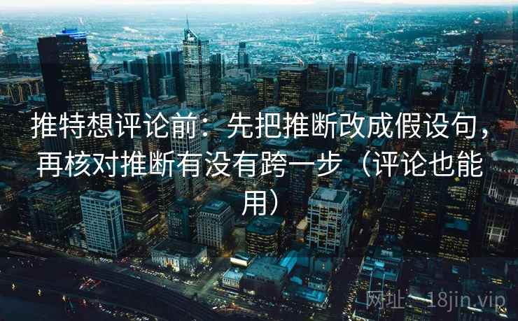 推特想评论前：先把推断改成假设句，再核对推断有没有跨一步（评论也能用）