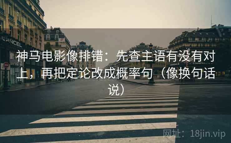 神马电影像排错：先查主语有没有对上，再把定论改成概率句（像换句话说）  第2张