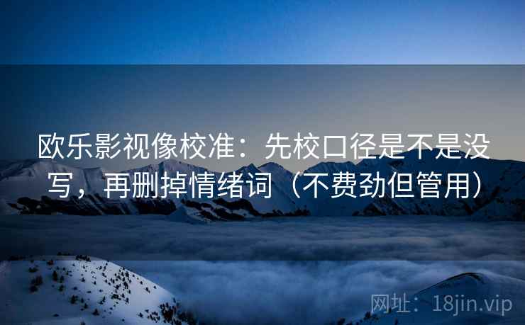 欧乐影视像校准：先校口径是不是没写，再删掉情绪词（不费劲但管用）