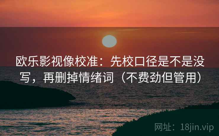 欧乐影视像校准：先校口径是不是没写，再删掉情绪词（不费劲但管用）  第2张