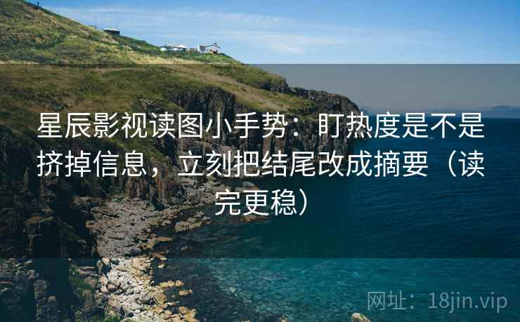 星辰影视读图小手势：盯热度是不是挤掉信息，立刻把结尾改成摘要（读完更稳）  第2张