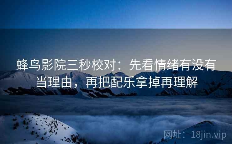 蜂鸟影院三秒校对：先看情绪有没有当理由，再把配乐拿掉再理解