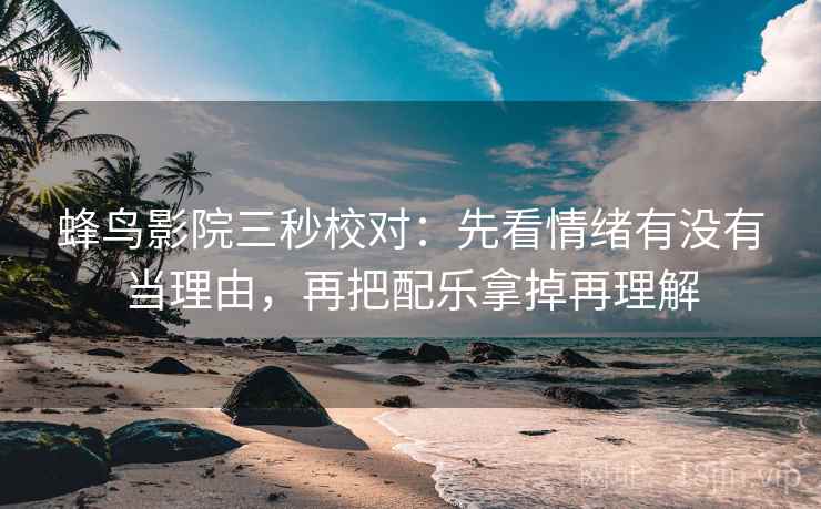 蜂鸟影院三秒校对：先看情绪有没有当理由，再把配乐拿掉再理解  第2张