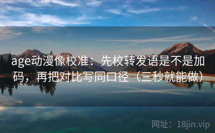 age动漫像校准：先校转发语是不是加码，再把对比写同口径（三秒就能做）