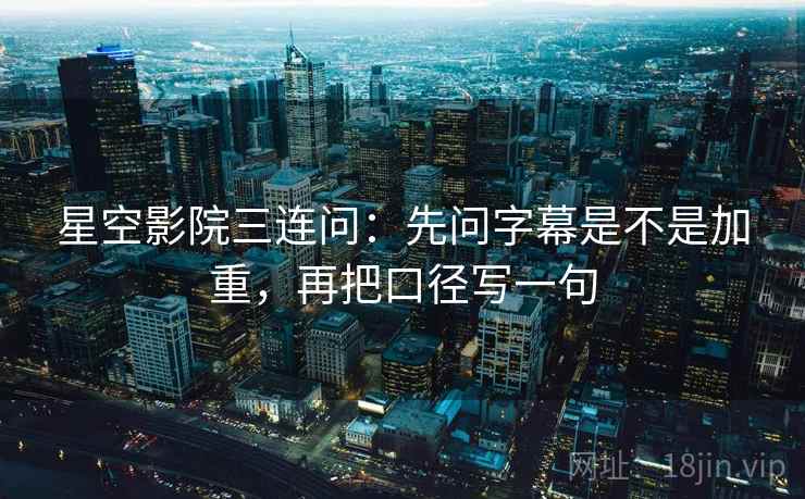 星空影院三连问：先问字幕是不是加重，再把口径写一句  第2张