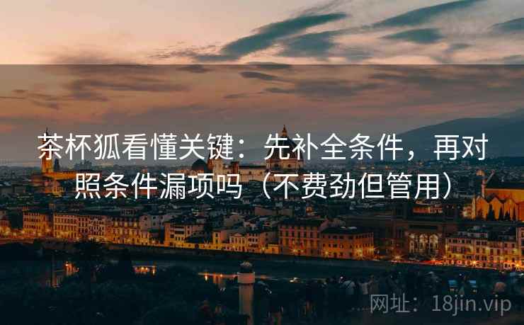 茶杯狐看懂关键：先补全条件，再对照条件漏项吗（不费劲但管用）