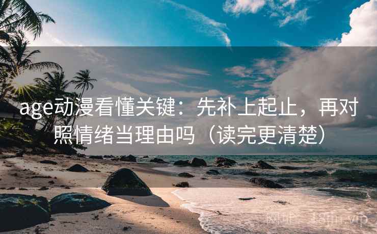 age动漫看懂关键：先补上起止，再对照情绪当理由吗（读完更清楚）  第2张