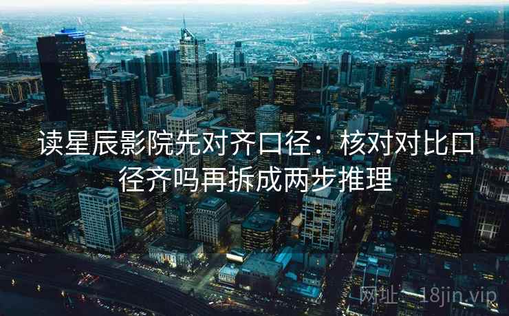 读星辰影院先对齐口径：核对对比口径齐吗再拆成两步推理  第2张