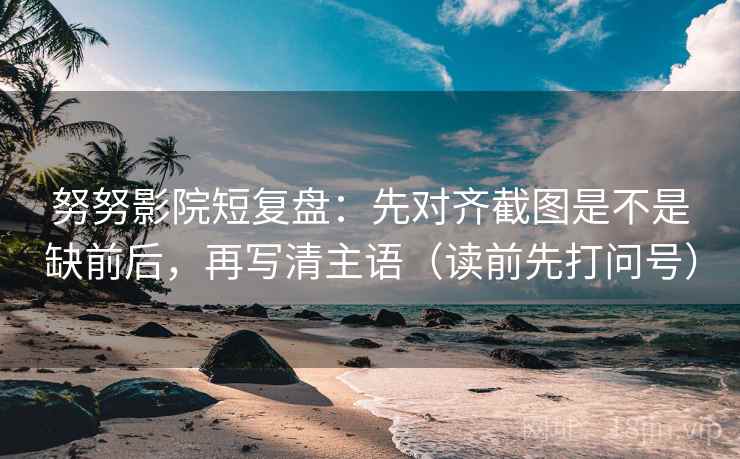 努努影院短复盘：先对齐截图是不是缺前后，再写清主语（读前先打问号）  第2张